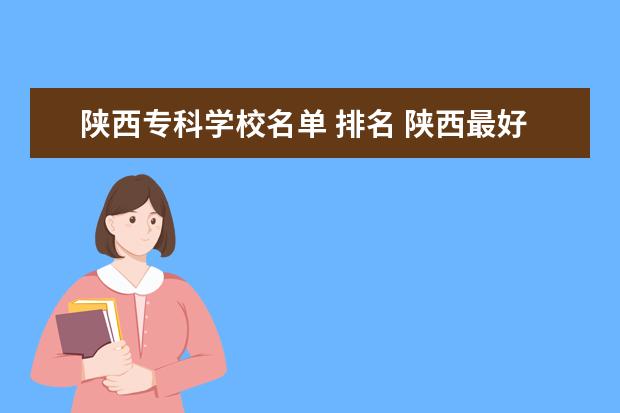 陕西专科学校名单 排名 陕西最好的公办专科学校排名