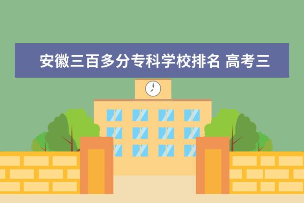 安徽三百多分专科学校排名 高考三百分能上什么专科学校