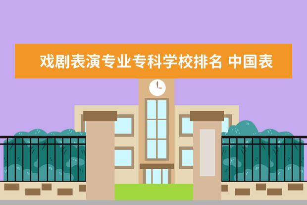 戏剧表演专业专科学校排名 中国表演系院校大致排名