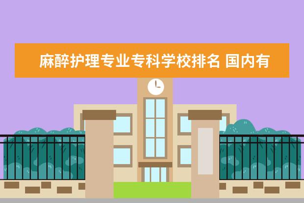 麻醉护理专业专科学校排名 国内有哪些护理专业比较好的大学?