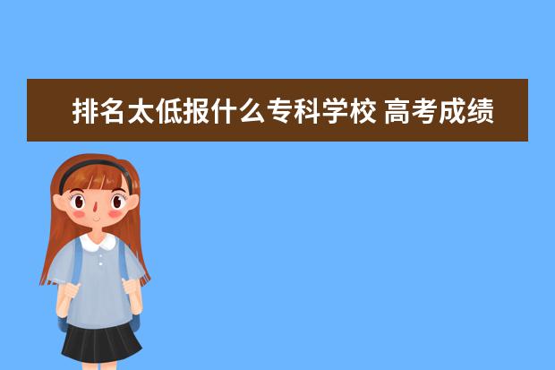 排名太低报什么专科学校 高考成绩低的可以上什么大学