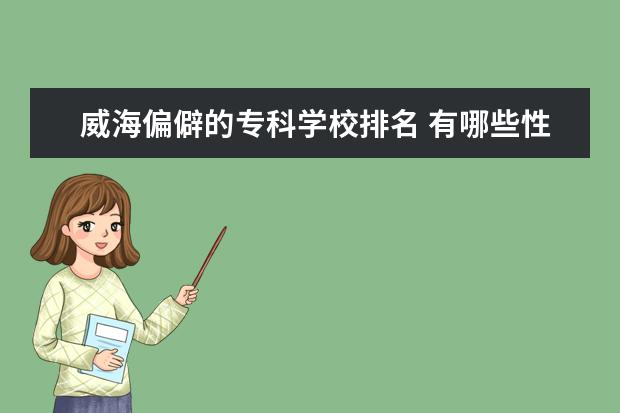 威海偏僻的专科学校排名 有哪些性价比高的大学?