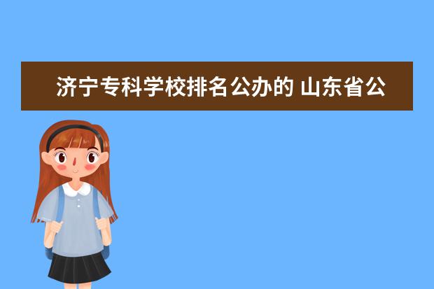 济宁专科学校排名公办的 山东省公办专科院校排名(最新)