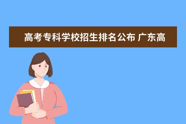 高考专科学校招生排名公布 广东高考专科学校排名及分数线