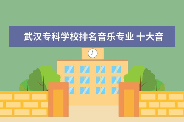 武汉专科学校排名音乐专业 十大音乐学院排名
