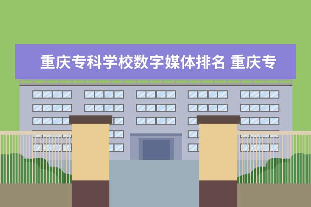 重庆专科学校数字媒体排名 重庆专本贯通学校排名