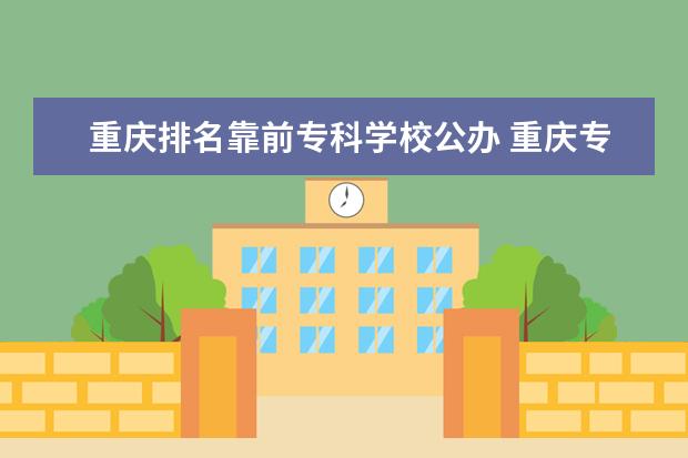 重庆排名靠前专科学校公办 重庆专科学校排名前十公办