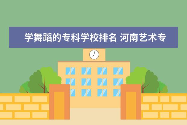 学舞蹈的专科学校排名 河南艺术专科学校排名