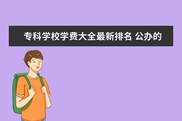 专科学校学费大全最新排名 公办的大专一年一般多少学费?