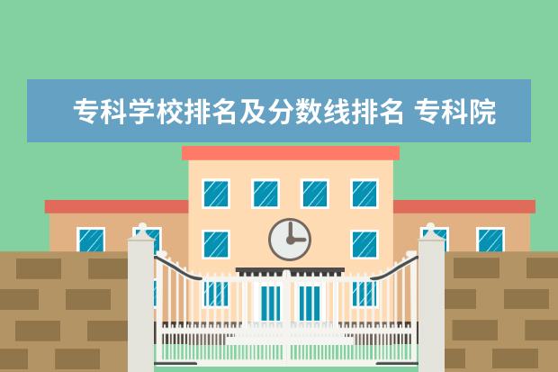 专科学校排名及分数线排名 专科院校排名及录取分数线