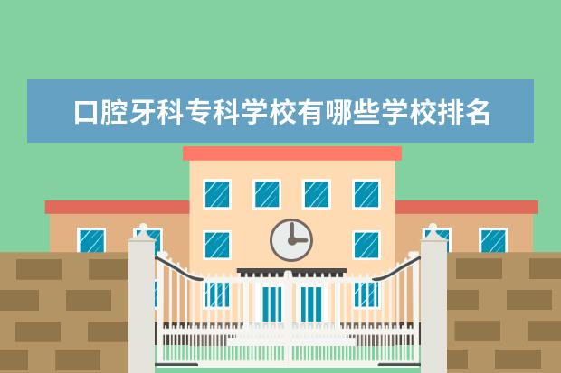 口腔牙科专科学校有哪些学校排名 全国口腔医学专业大学排名