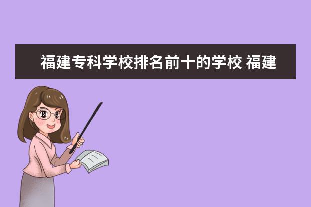 福建专科学校排名前十的学校 福建大专排名前十的学校