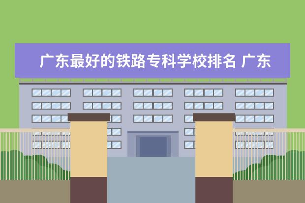 广东最好的铁路专科学校排名 广东最好的公办大专排名前20