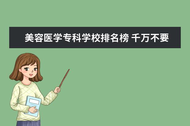 美容医学专科学校排名榜 千万不要学医学美容专业吗?医学美容专业哪个学校比...