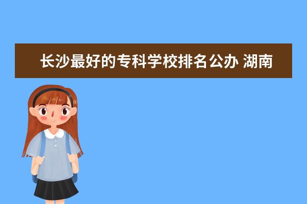 长沙最好的专科学校排名公办 湖南公办专科学校排名及分数线