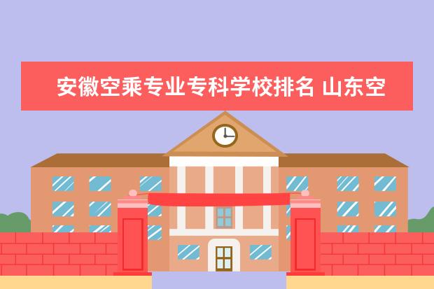 安徽空乘专业专科学校排名 山东空乘专业学校排名?这个是真的吗?