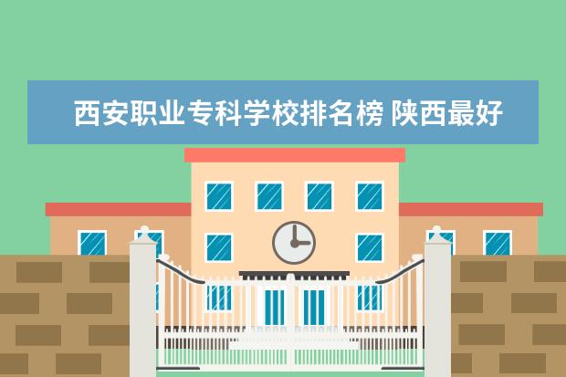 西安职业专科学校排名榜 陕西最好的公办专科学校排名