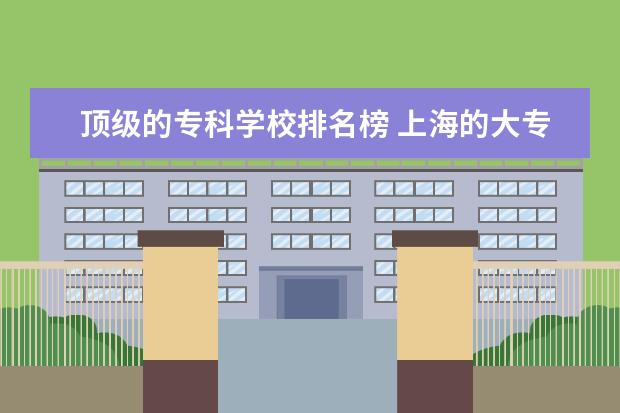 顶级的专科学校排名榜 上海的大专院校排名