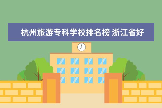 杭州旅游专科学校排名榜 浙江省好的专科学校排名