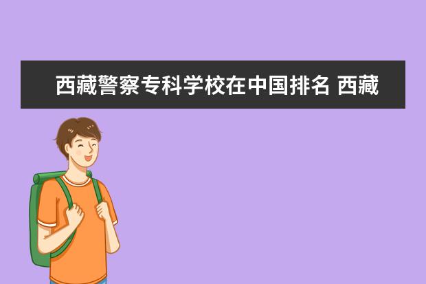 西藏警察专科学校在中国排名 西藏警察高等专科学校录取分数线