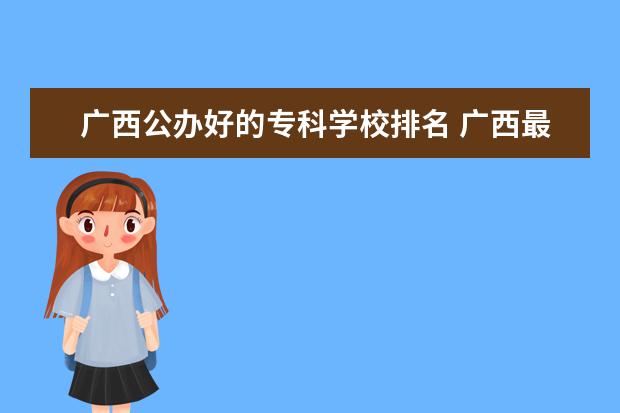 广西公办好的专科学校排名 广西最好大专排名前十的学校公办