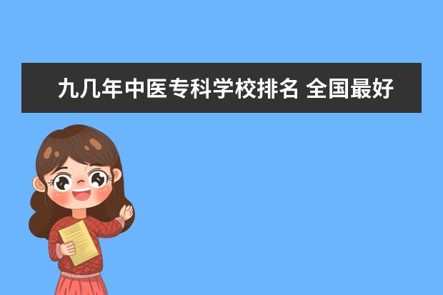 九几年中医专科学校排名 全国最好的医学专科学校排名