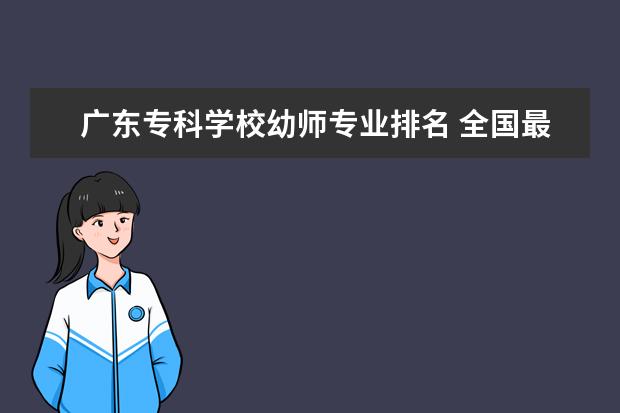 广东专科学校幼师专业排名 全国最好的幼师专科学校排名