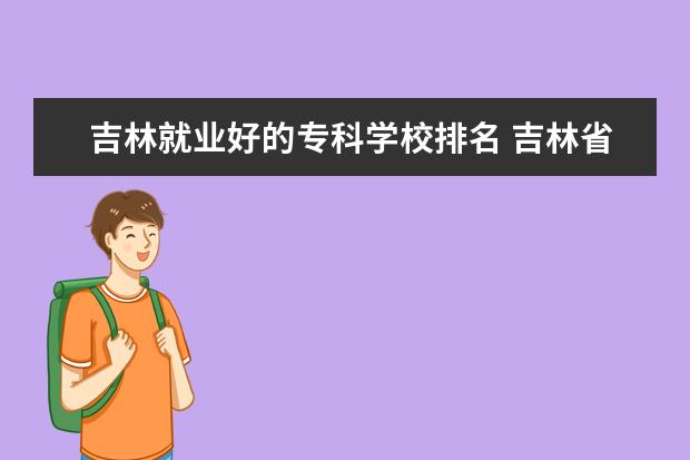 吉林就业好的专科学校排名 吉林省好的专科学校