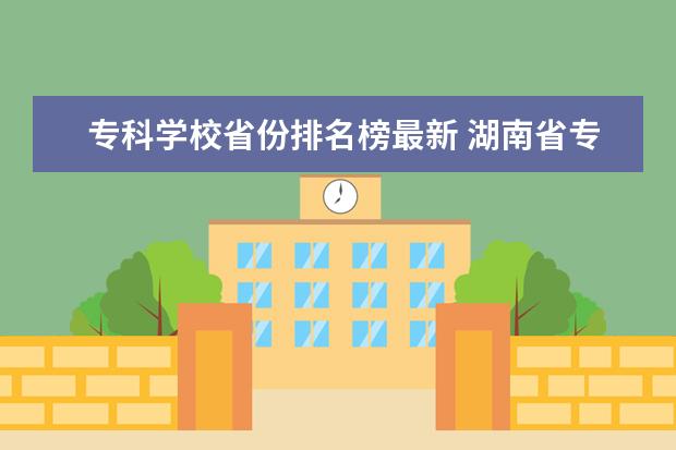 专科学校省份排名榜最新 湖南省专科学校排名榜及录取分数