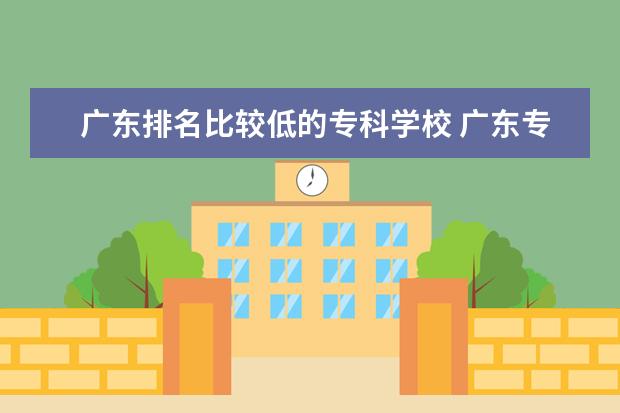 广东排名比较低的专科学校 广东专科院校排名