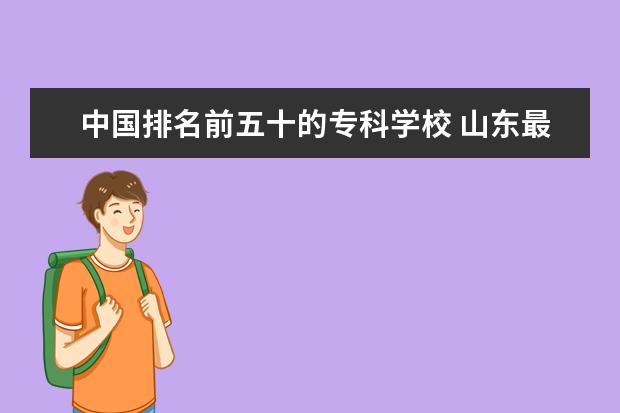 中国排名前五十的专科学校 山东最好的专科学校是哪个 ?