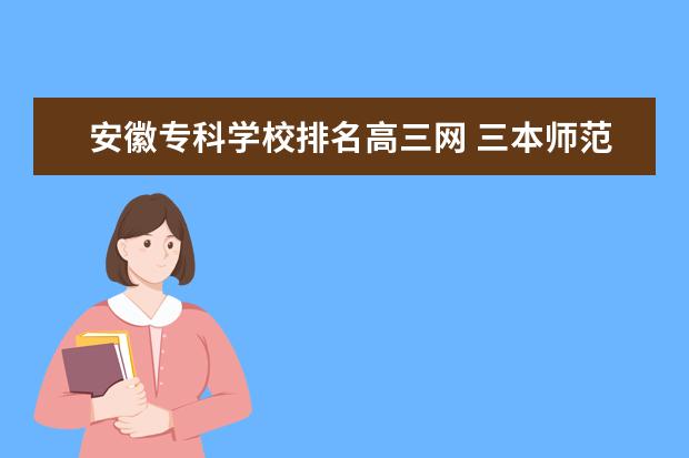 安徽专科学校排名高三网 三本师范类大学排名