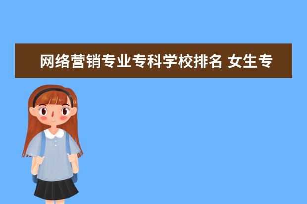 網(wǎng)絡營銷專業(yè)專科學校排名 女生?？茖W什么專業(yè)好?好找工作