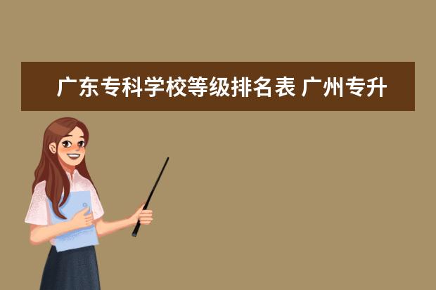 广东专科学校等级排名表 广州专升本那个学校比较好?华南理工怎么样? - 百度...