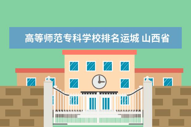 高等师范专科学校排名运城 山西省大专排名