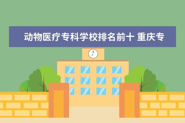 动物医疗专科学校排名前十 重庆专科学校排名前十