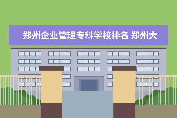 郑州企业管理专科学校排名 郑州大专民办学校排名大学