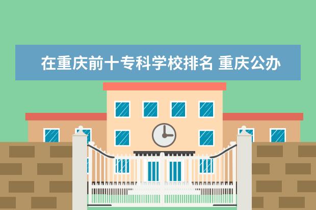 在重庆前十专科学校排名 重庆公办专科学校排名前十