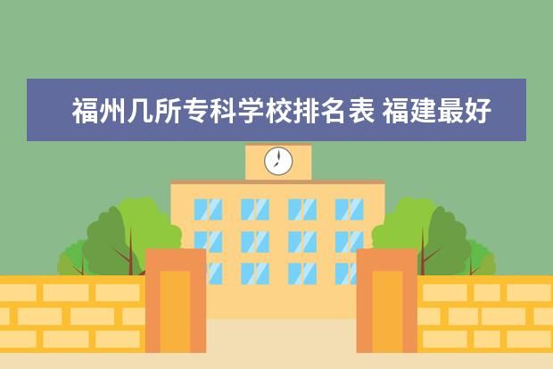 福州几所专科学校排名表 福建最好的大专学校排名