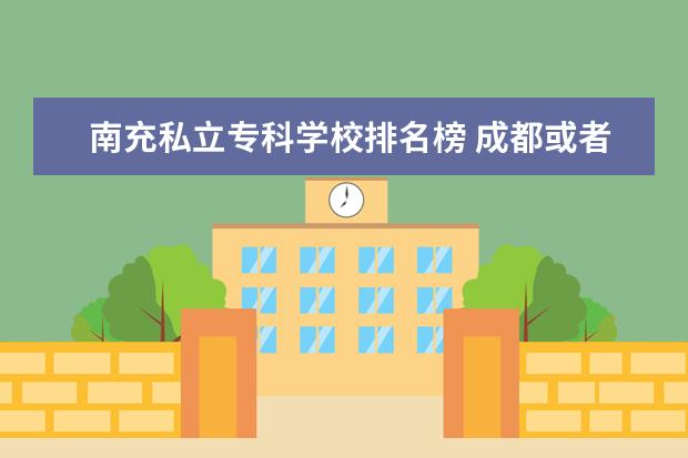 南充私立专科学校排名榜 成都或者重庆有哪些推荐的二本大学?