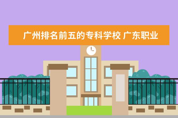 广州排名前五的专科学校 广东职业学校排名前十名