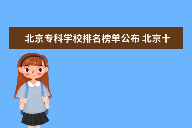 北京专科学校排名榜单公布 北京十大专科学校排名