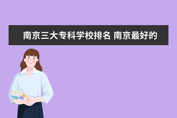 南京三大专科学校排名 南京最好的专科学校排名