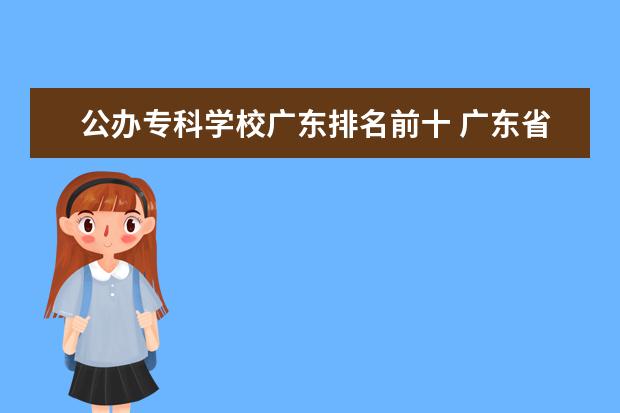 公办专科学校广东排名前十 广东省职业学院排名前十