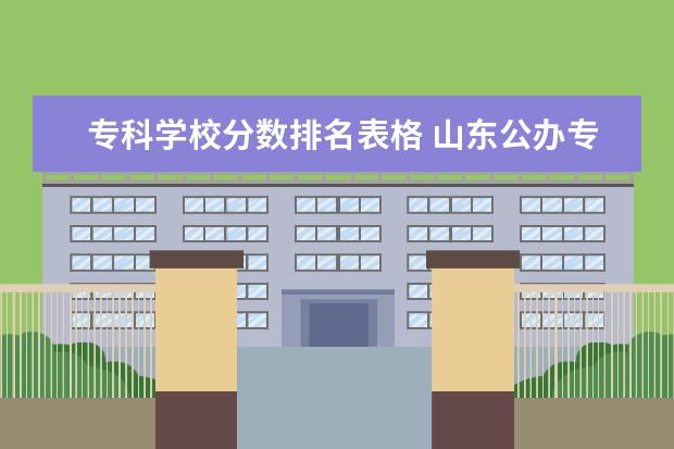 专科学校分数排名表格 山东公办专科学校排名及分数线表格