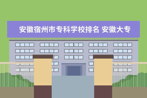 安徽宿州市专科学校排名 安徽大专院校排名是?