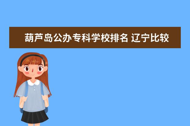 葫芦岛公办专科学校排名 辽宁比较好的专科院校有哪些