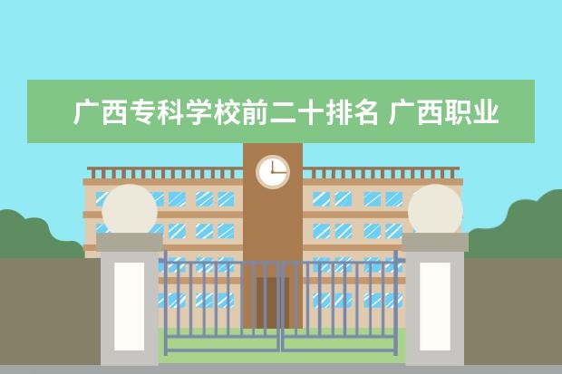 广西专科学校前二十排名 广西职业技术学院怎样?