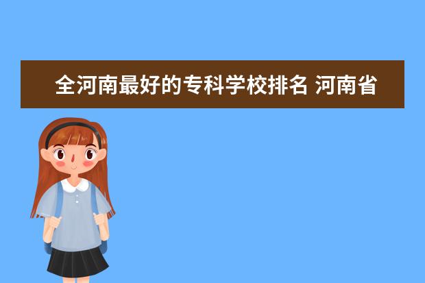 全河南最好的专科学校排名 河南省专科学校公办排名