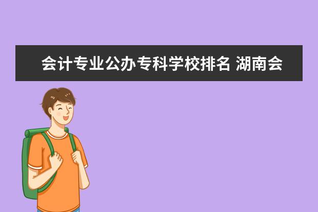 会计专业公办专科学校排名 湖南会计专业专科院校排名